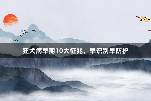 狂犬病早期10大征兆，早识别早防护